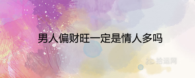 男人偏财旺一定是情人多吗